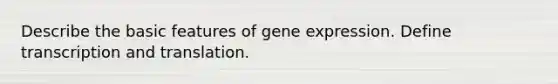 Describe the basic features of gene expression. Define transcription and translation.