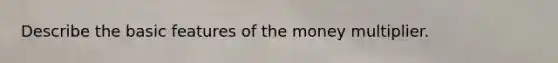 Describe the basic features of the money multiplier.