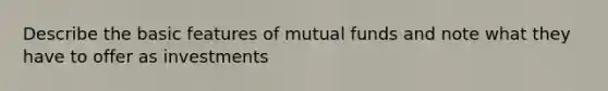 Describe the basic features of mutual funds and note what they have to offer as investments