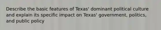 Describe the basic features of Texas' dominant political culture and explain its specific impact on Texas' government, politics, and public policy