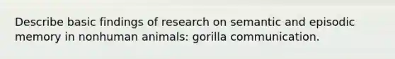 Describe basic findings of research on semantic and episodic memory in nonhuman animals: gorilla communication.