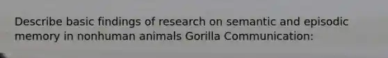 Describe basic findings of research on semantic and episodic memory in nonhuman animals Gorilla Communication: