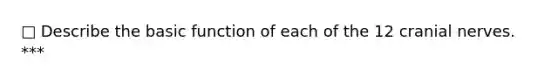 □ Describe the basic function of each of the 12 cranial nerves. ***