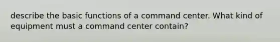 describe the basic functions of a command center. What kind of equipment must a command center contain?