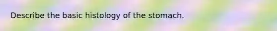 Describe the basic histology of <a href='https://www.questionai.com/knowledge/kLccSGjkt8-the-stomach' class='anchor-knowledge'>the stomach</a>.