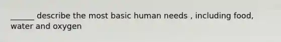 ______ describe the most basic human needs , including food, water and oxygen