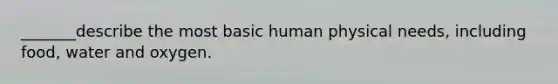 _______describe the most basic human physical needs, including food, water and oxygen.