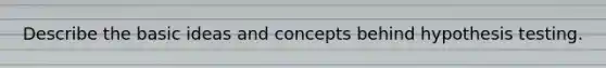 Describe the basic ideas and concepts behind hypothesis testing.