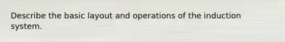 Describe the basic layout and operations of the induction system.