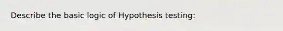 Describe the basic logic of Hypothesis testing: