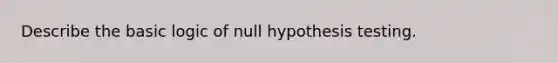 Describe the basic logic of null hypothesis testing.