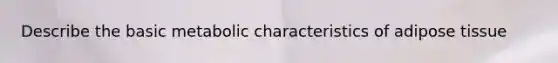 Describe the basic metabolic characteristics of adipose tissue