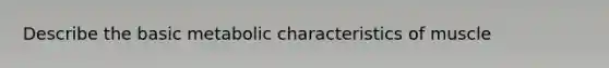Describe the basic metabolic characteristics of muscle