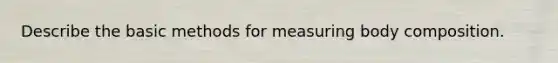 Describe the basic methods for measuring body composition.