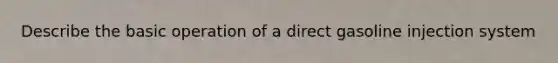 Describe the basic operation of a direct gasoline injection system