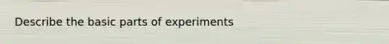 Describe the basic parts of experiments