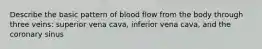 Describe the basic pattern of blood flow from the body through three veins: superior vena cava, inferior vena cava, and the coronary sinus