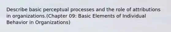 Describe basic perceptual processes and the role of attributions in organizations.(Chapter 09: Basic Elements of Individual Behavior in Organizations)