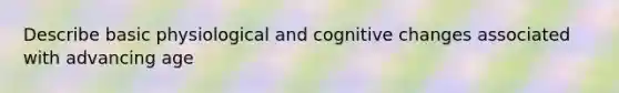 Describe basic physiological and cognitive changes associated with advancing age