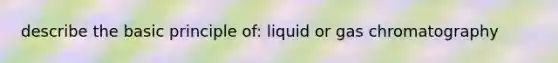 describe the basic principle of: liquid or gas chromatography