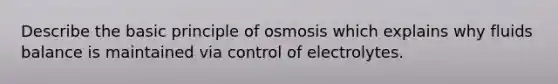 Describe the basic principle of osmosis which explains why fluids balance is maintained via control of electrolytes.