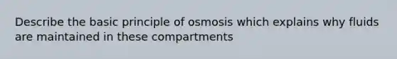 Describe the basic principle of osmosis which explains why fluids are maintained in these compartments