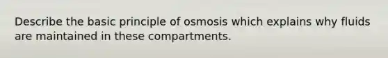 Describe the basic principle of osmosis which explains why fluids are maintained in these compartments.