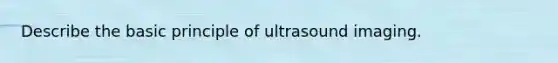 Describe the basic principle of ultrasound imaging.