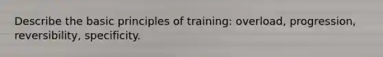 Describe the basic principles of training: overload, progression, reversibility, specificity.