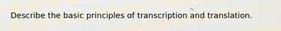 Describe the basic principles of transcription and translation.