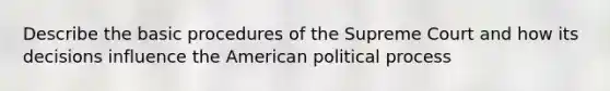 Describe the basic procedures of the Supreme Court and how its decisions influence the American political process