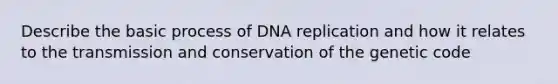 Describe the basic process of DNA replication and how it relates to the transmission and conservation of the genetic code