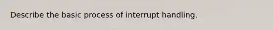 Describe the basic process of interrupt handling.