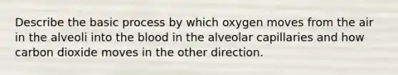 Describe the basic process by which oxygen moves from the air in the alveoli into the blood in the alveolar capillaries and how carbon dioxide moves in the other direction.