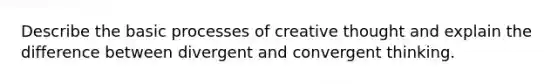 Describe the basic processes of creative thought and explain the difference between divergent and convergent thinking.