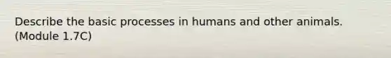 Describe the basic processes in humans and other animals. (Module 1.7C)