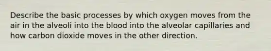 Describe the basic processes by which oxygen moves from the air in the alveoli into the blood into the alveolar capillaries and how carbon dioxide moves in the other direction.