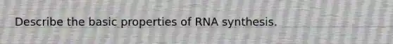 Describe the basic properties of RNA synthesis.