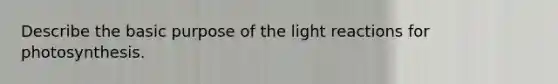 Describe the basic purpose of the light reactions for photosynthesis.