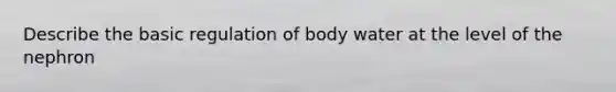 Describe the basic regulation of body water at the level of the nephron