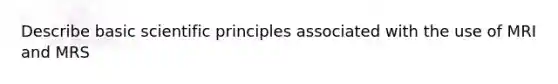 Describe basic scientific principles associated with the use of MRI and MRS