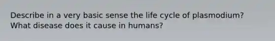 Describe in a very basic sense the life cycle of plasmodium? What disease does it cause in humans?