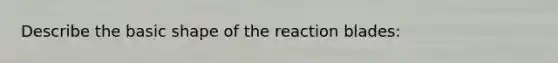 Describe the basic shape of the reaction blades: