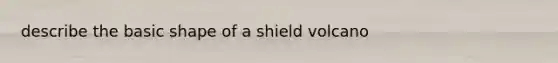 describe the basic shape of a shield volcano