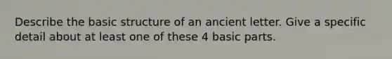 Describe the basic structure of an ancient letter. Give a specific detail about at least one of these 4 basic parts.