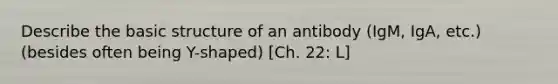 Describe the basic structure of an antibody (IgM, IgA, etc.) (besides often being Y-shaped) [Ch. 22: L]