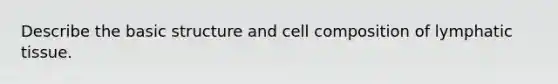 Describe the basic structure and cell composition of lymphatic tissue.