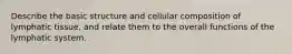 Describe the basic structure and cellular composition of lymphatic tissue, and relate them to the overall functions of the lymphatic system.