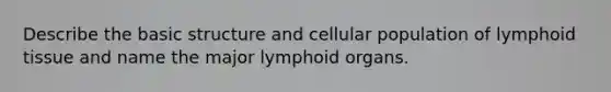 Describe the basic structure and cellular population of lymphoid tissue and name the major lymphoid organs.