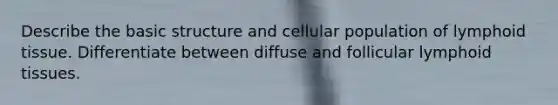 Describe the basic structure and cellular population of lymphoid tissue. Differentiate between diffuse and follicular lymphoid tissues.